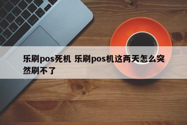 乐刷pos死机 乐刷pos机这两天怎么突然刷不了