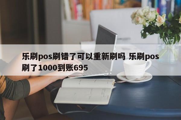 乐刷pos刷错了可以重新刷吗 乐刷pos刷了1000到账695