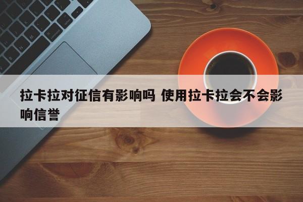 拉卡拉对征信有影响吗 使用拉卡拉会不会影响信誉