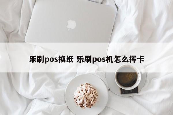 乐刷pos换纸 乐刷pos机怎么挥卡