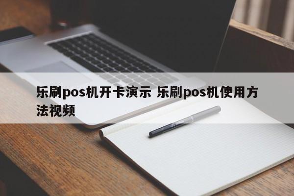 乐刷pos机开卡演示 乐刷pos机使用方法视频