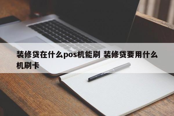 装修贷在什么pos机能刷 装修贷要用什么机刷卡