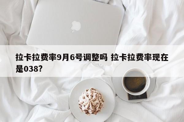 拉卡拉费率9月6号调整吗 拉卡拉费率现在是038?