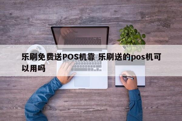 乐刷免费送POS机靠 乐刷送的pos机可以用吗