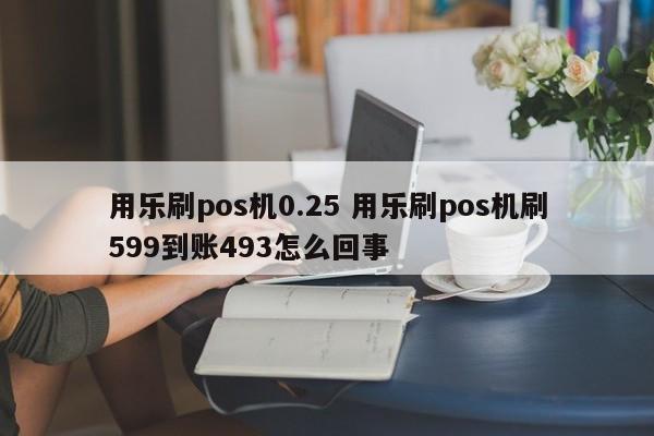 用乐刷pos机0.25 用乐刷pos机刷599到账493怎么回事