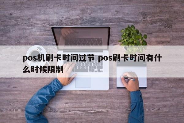 pos机刷卡时间过节 pos刷卡时间有什么时候限制