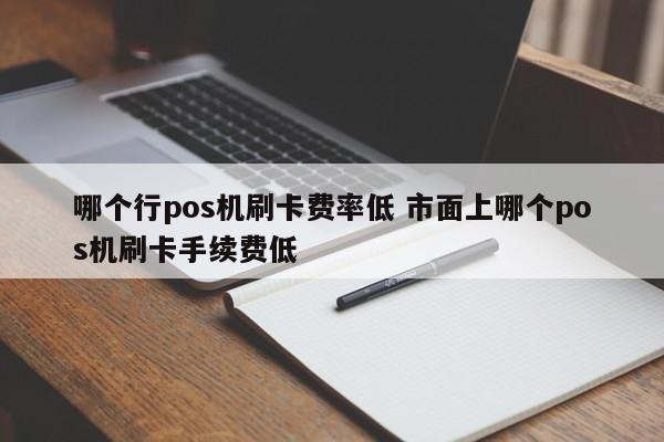 哪个行pos机刷卡费率低 市面上哪个pos机刷卡手续费低