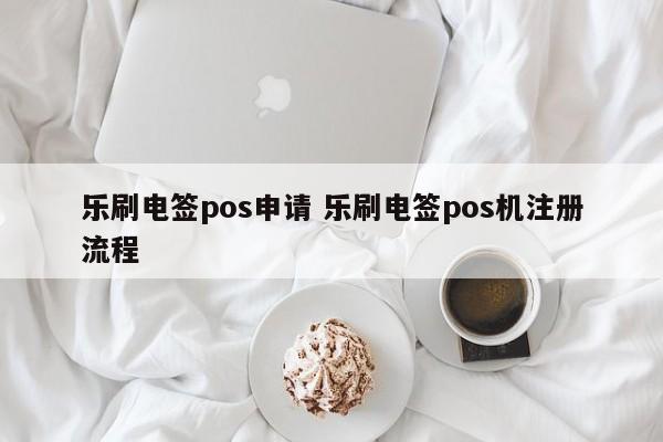 乐刷电签pos申请 乐刷电签pos机注册流程