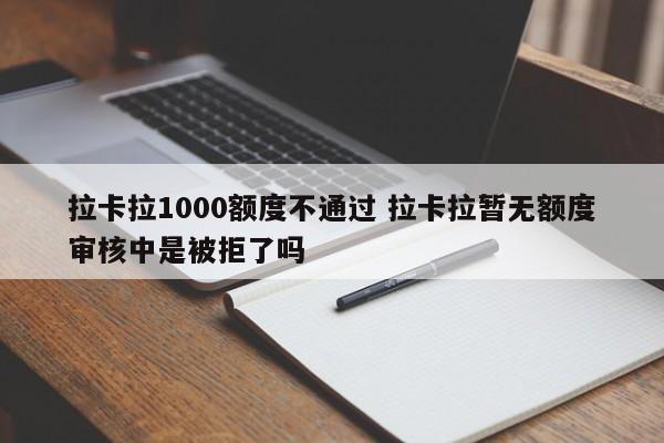 拉卡拉1000额度不通过 拉卡拉暂无额度审核中是被拒了吗