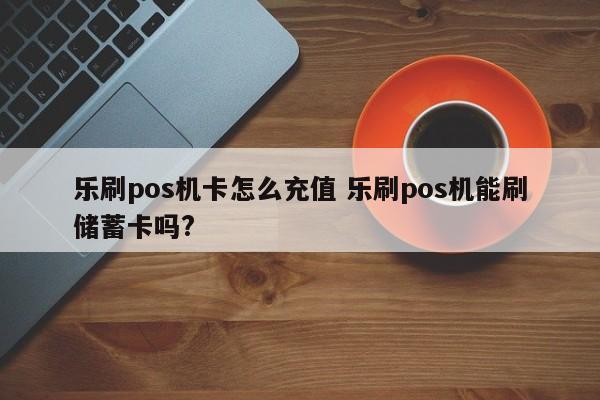 乐刷pos机卡怎么充值 乐刷pos机能刷储蓄卡吗?