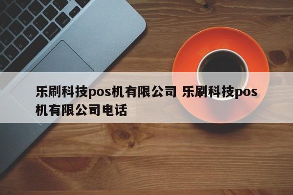 乐刷科技pos机有限公司 乐刷科技pos机有限公司电话