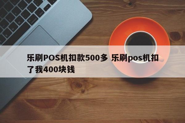 乐刷POS机扣款500多 乐刷pos机扣了我400块钱