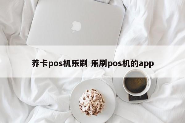 养卡pos机乐刷 乐刷pos机的app