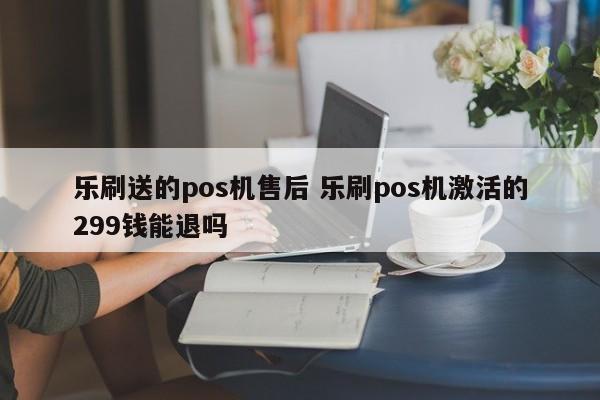 乐刷送的pos机售后 乐刷pos机激活的299钱能退吗