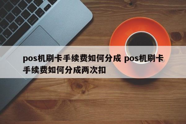 pos机刷卡手续费如何分成 pos机刷卡手续费如何分成两次扣