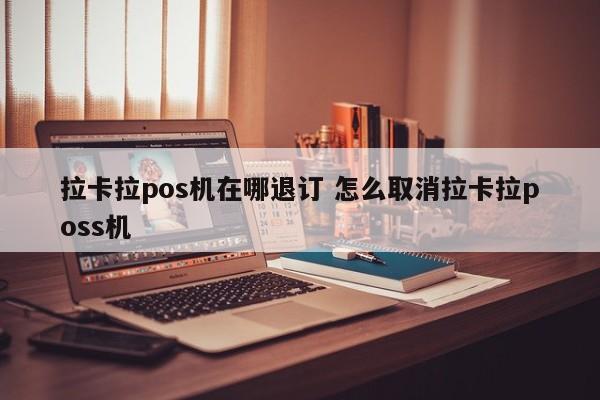 拉卡拉pos机在哪退订 怎么取消拉卡拉poss机