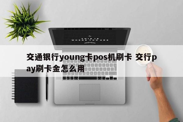 交通银行young卡pos机刷卡 交行pay刷卡金怎么用