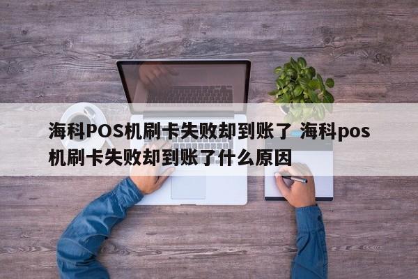 海科POS机刷卡失败却到账了 海科pos机刷卡失败却到账了什么原因