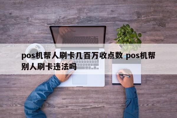 pos机帮人刷卡几百万收点数 pos机帮别人刷卡违法吗