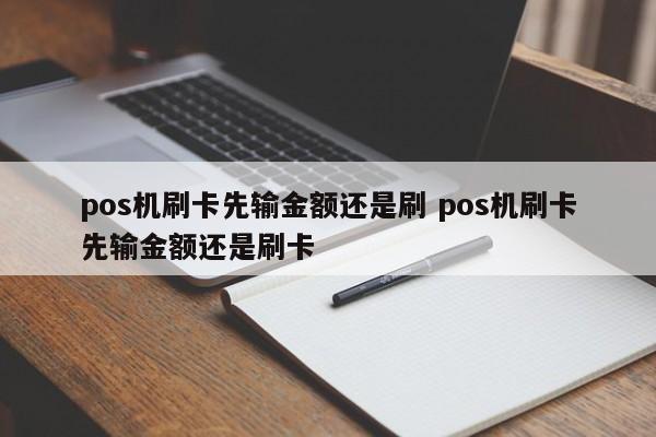 pos机刷卡先输金额还是刷 pos机刷卡先输金额还是刷卡