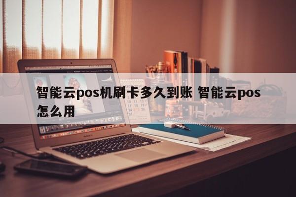 智能云pos机刷卡多久到账 智能云pos怎么用