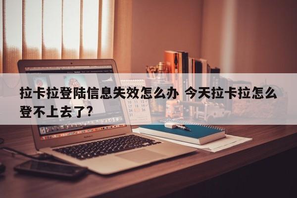 拉卡拉登陆信息失效怎么办 今天拉卡拉怎么登不上去了?