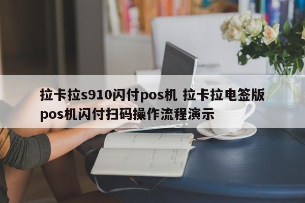 拉卡拉s910闪付pos机 拉卡拉电签版pos机闪付扫码操作流程演示