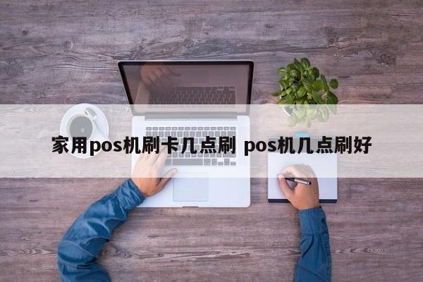 家用pos机刷卡几点刷 pos机几点刷好