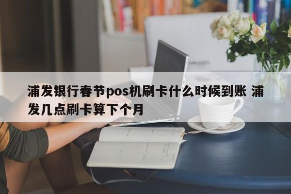 浦发银行春节pos机刷卡什么时候到账 浦发几点刷卡算下个月