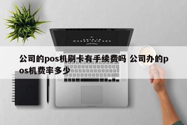 公司的pos机刷卡有手续费吗 公司办的pos机费率多少