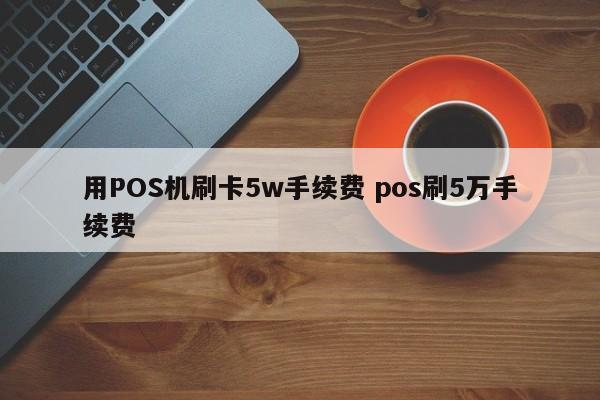 用POS机刷卡5w手续费 pos刷5万手续费