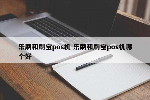 乐刷和刷宝pos机 乐刷和刷宝pos机哪个好