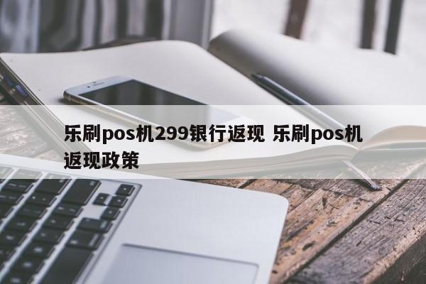 乐刷pos机299银行返现 乐刷pos机返现政策