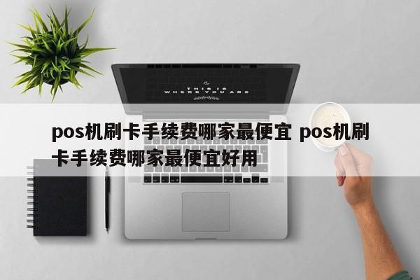 pos机刷卡手续费哪家最便宜 pos机刷卡手续费哪家最便宜好用