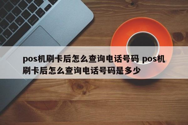 pos机刷卡后怎么查询电话号码 pos机刷卡后怎么查询电话号码是多少