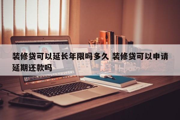 装修贷可以延长年限吗多久 装修贷可以申请延期还款吗