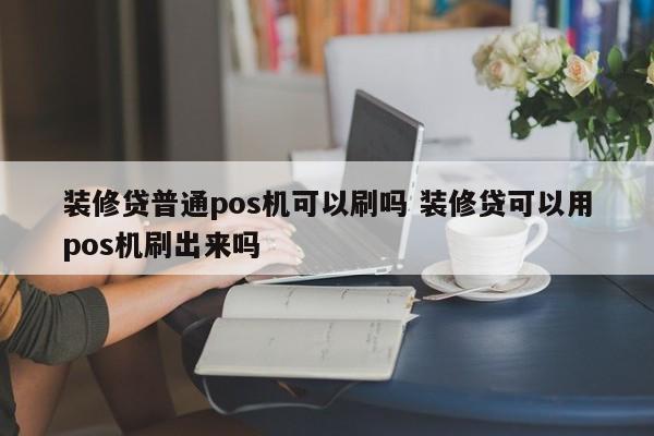 装修贷普通pos机可以刷吗 装修贷可以用pos机刷出来吗