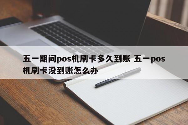 五一期间pos机刷卡多久到账 五一pos机刷卡没到账怎么办