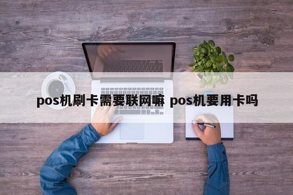 pos机刷卡需要联网嘛 pos机要用卡吗