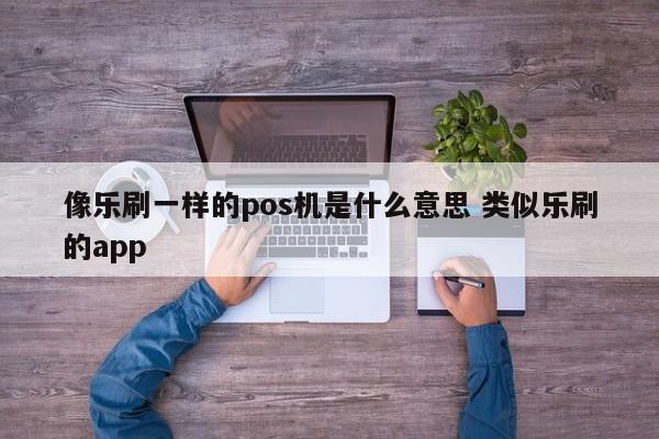 像乐刷一样的pos机是什么意思 类似乐刷的app