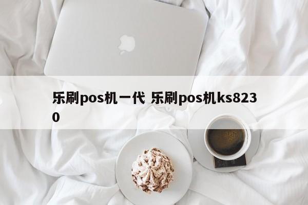 乐刷pos机一代 乐刷pos机ks8230