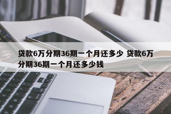 贷款6万分期36期一个月还多少 贷款6万分期36期一个月还多少钱