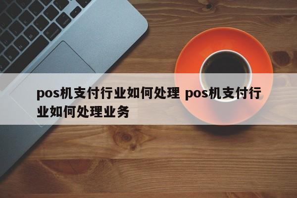 pos机支付行业如何处理 pos机支付行业如何处理业务