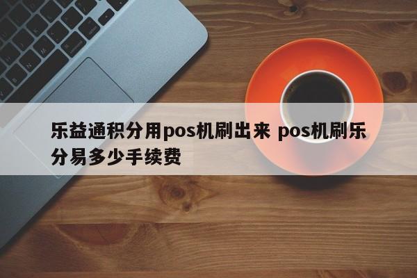 乐益通积分用pos机刷出来 pos机刷乐分易多少手续费