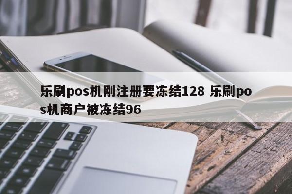 乐刷pos机刚注册要冻结128 乐刷pos机商户被冻结96