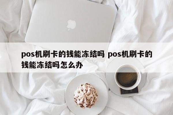 pos机刷卡的钱能冻结吗 pos机刷卡的钱能冻结吗怎么办