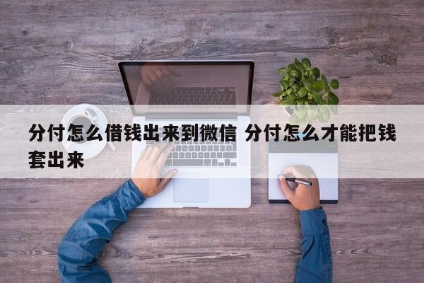 分付怎么借钱出来到微信 分付怎么才能把钱套出来