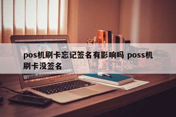 pos机刷卡忘记签名有影响吗 poss机刷卡没签名