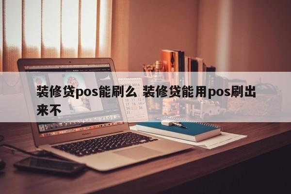 装修贷pos能刷么 装修贷能用pos刷出来不