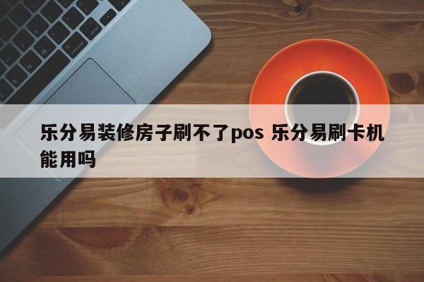 乐分易装修房子刷不了pos 乐分易刷卡机能用吗